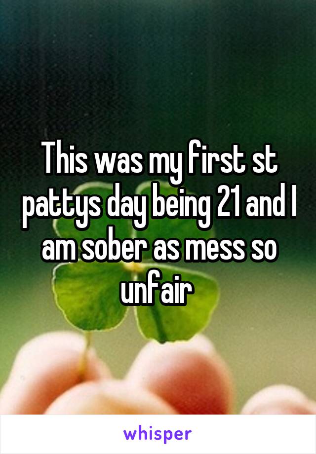 This was my first st pattys day being 21 and I am sober as mess so unfair 