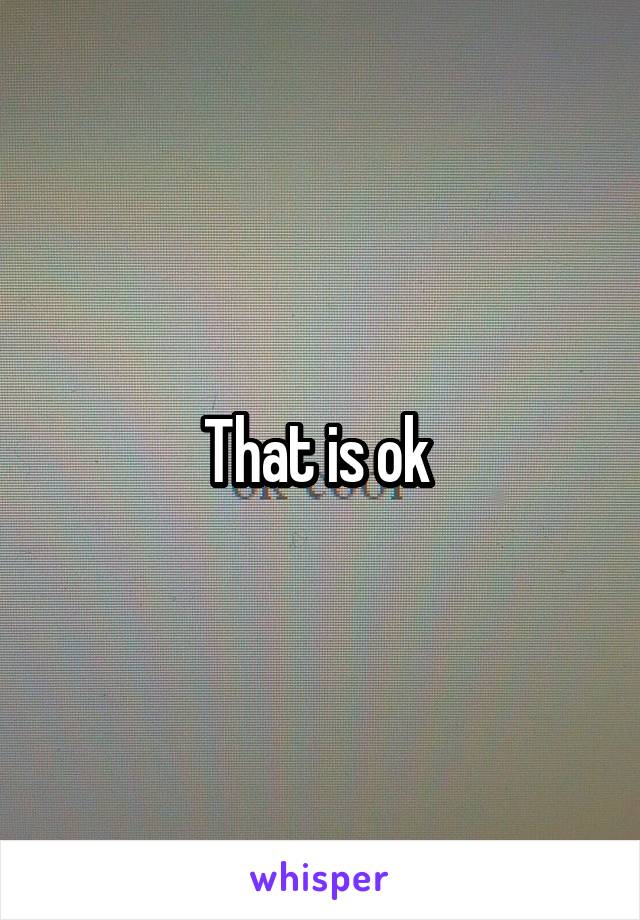 That is ok 