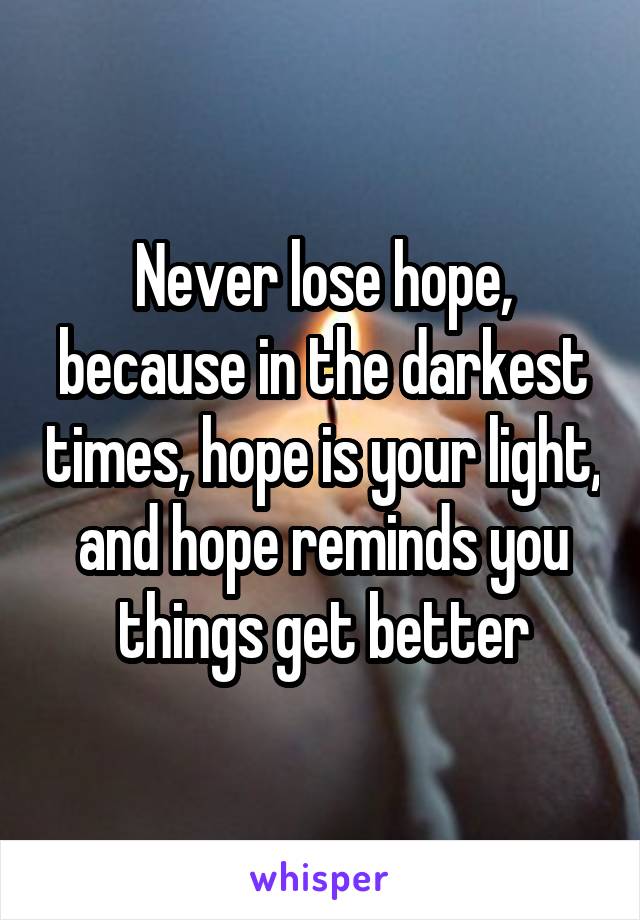 Never lose hope, because in the darkest times, hope is your light, and hope reminds you things get better