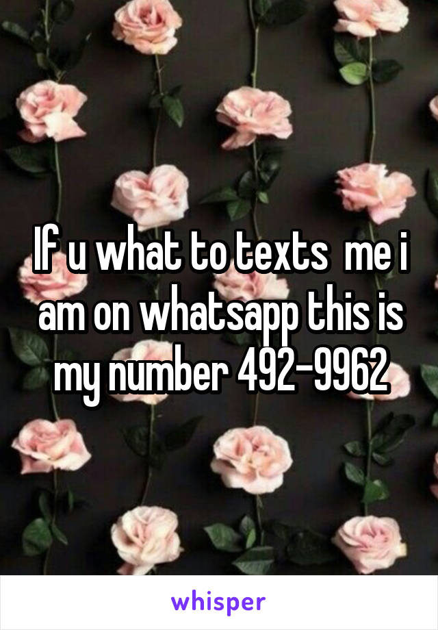 If u what to texts  me i am on whatsapp this is my number 492-9962