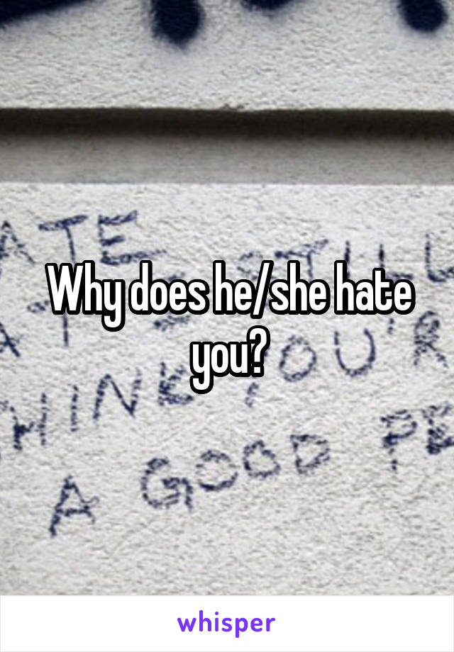 Why does he/she hate you?