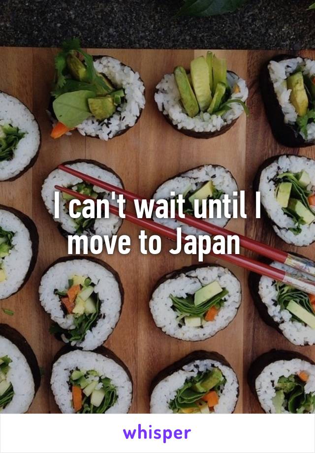 I can't wait until I move to Japan 