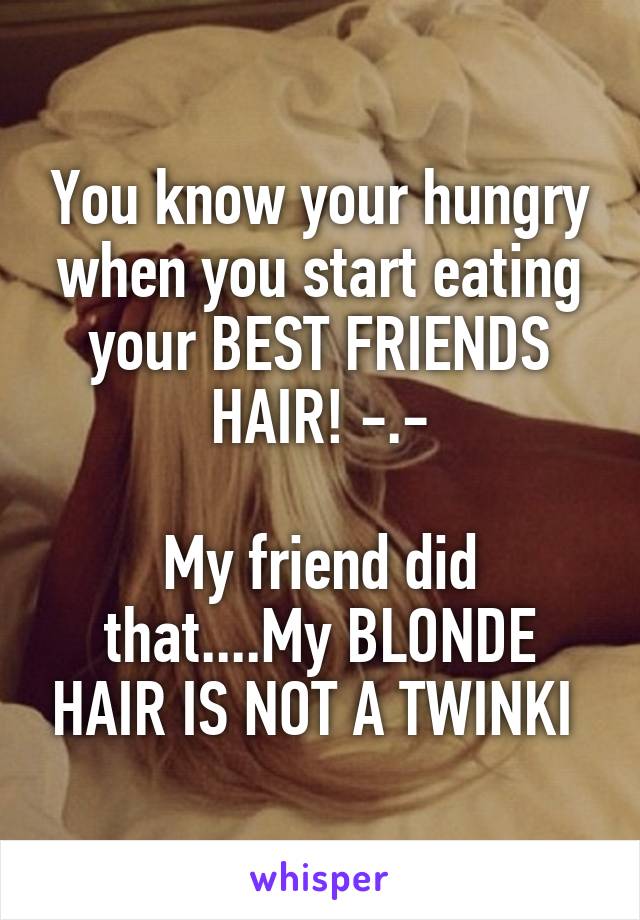 You know your hungry when you start eating your BEST FRIENDS HAIR! -.-

My friend did that....My BLONDE HAIR IS NOT A TWINKI 