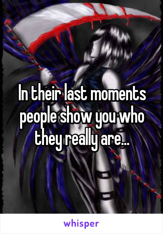 In their last moments people show you who they really are...