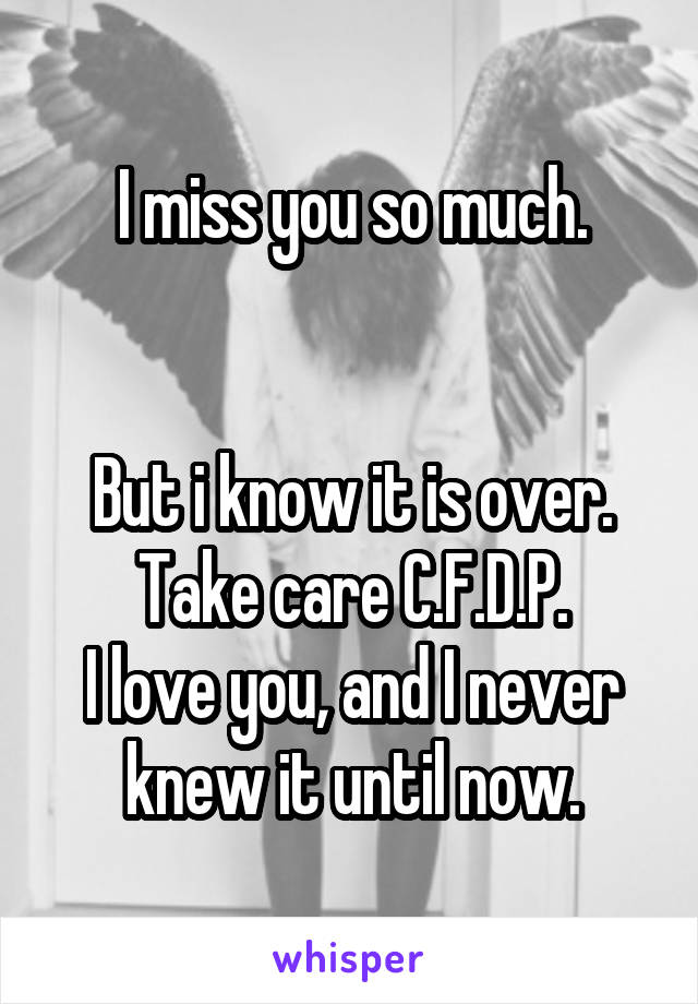 I miss you so much.


But i know it is over. Take care C.F.D.P.
I love you, and I never knew it until now.