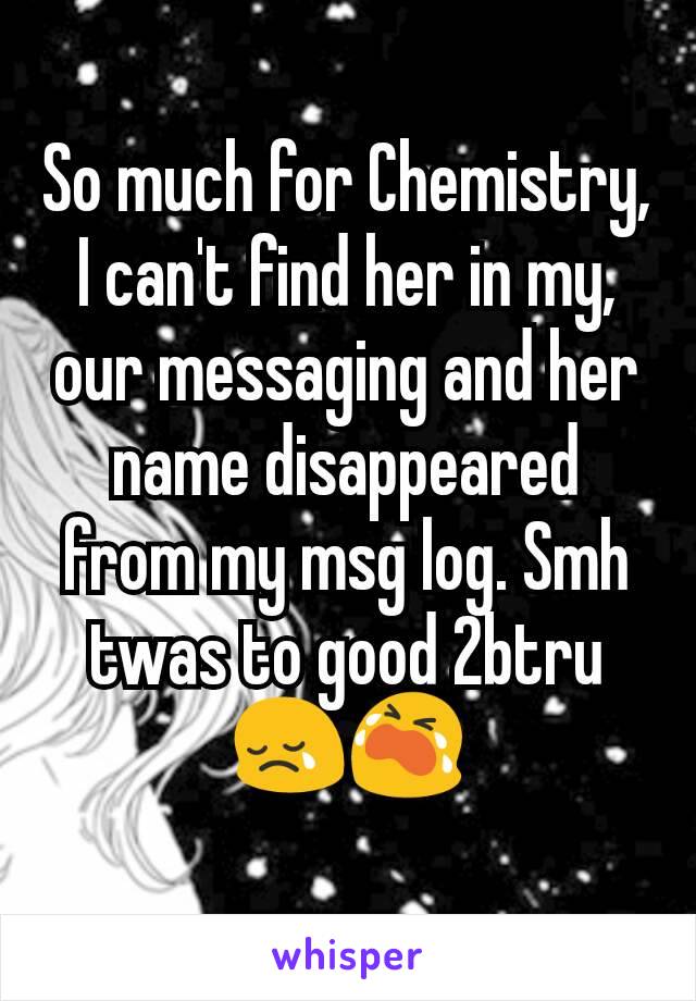 So much for Chemistry, I can't find her in my, our messaging and her name disappeared from my msg log. Smh twas to good 2btru😢😭