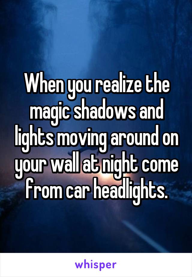 When you realize the magic shadows and lights moving around on your wall at night come from car headlights.