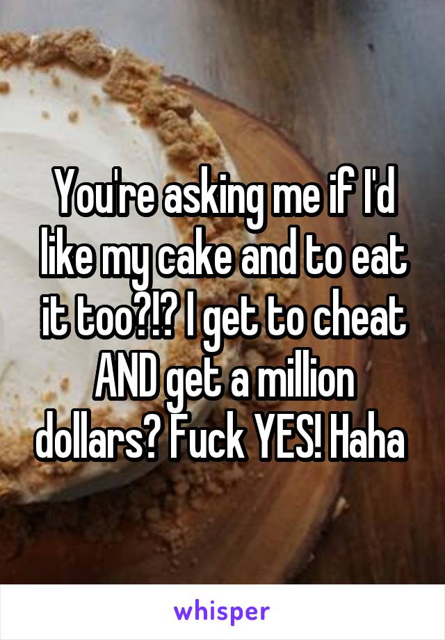 You're asking me if I'd like my cake and to eat it too?!? I get to cheat AND get a million dollars? Fuck YES! Haha 