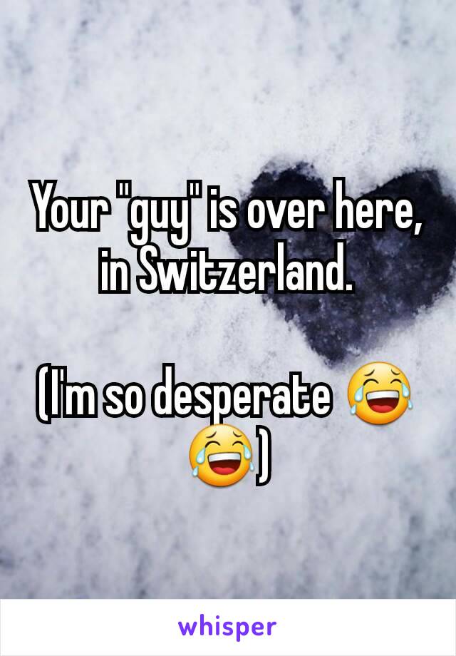 Your "guy" is over here, in Switzerland.

(I'm so desperate 😂😂)