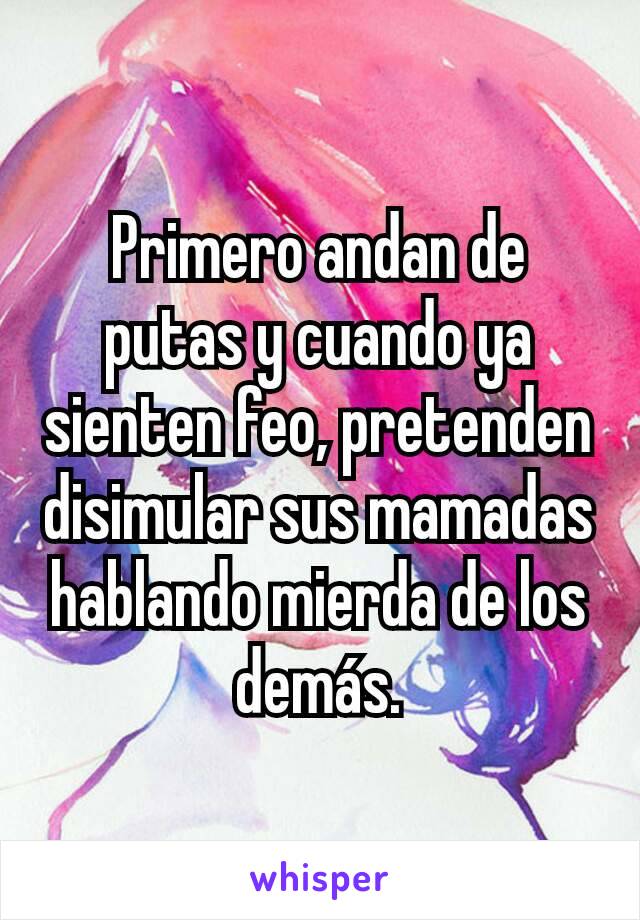 Primero andan de putas y cuando ya sienten feo, pretenden disimular sus mamadas hablando mierda de los demás.