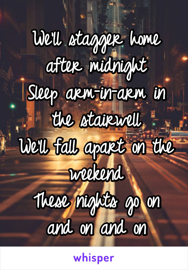 We'll stagger home after midnight
Sleep arm-in-arm in the stairwell
We'll fall apart on the weekend
These nights go on and on and on