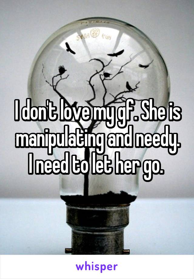 I don't love my gf. She is manipulating and needy. I need to let her go. 