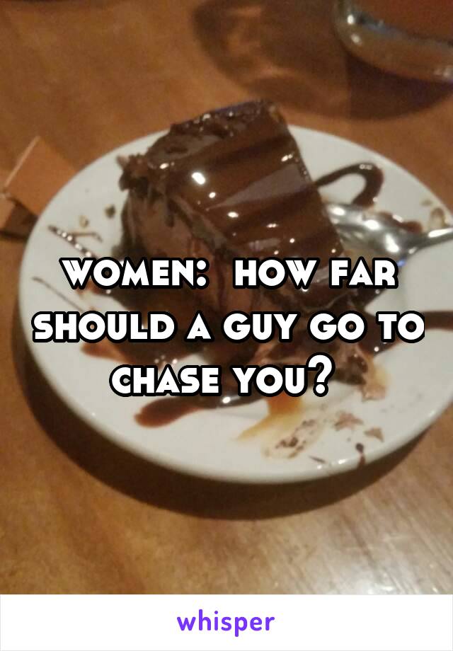 women:  how far should a guy go to chase you? 