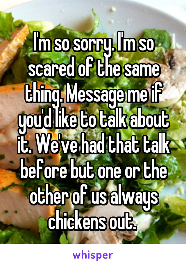 I'm so sorry. I'm so scared of the same thing. Message me if you'd like to talk about it. We've had that talk before but one or the other of us always chickens out. 