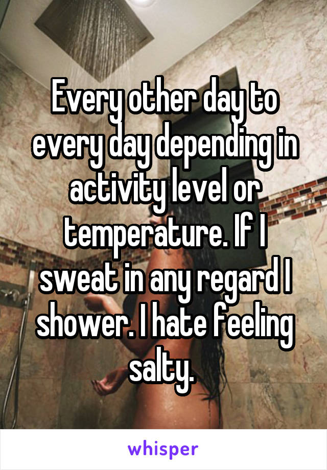 Every other day to every day depending in activity level or temperature. If I sweat in any regard I shower. I hate feeling salty. 