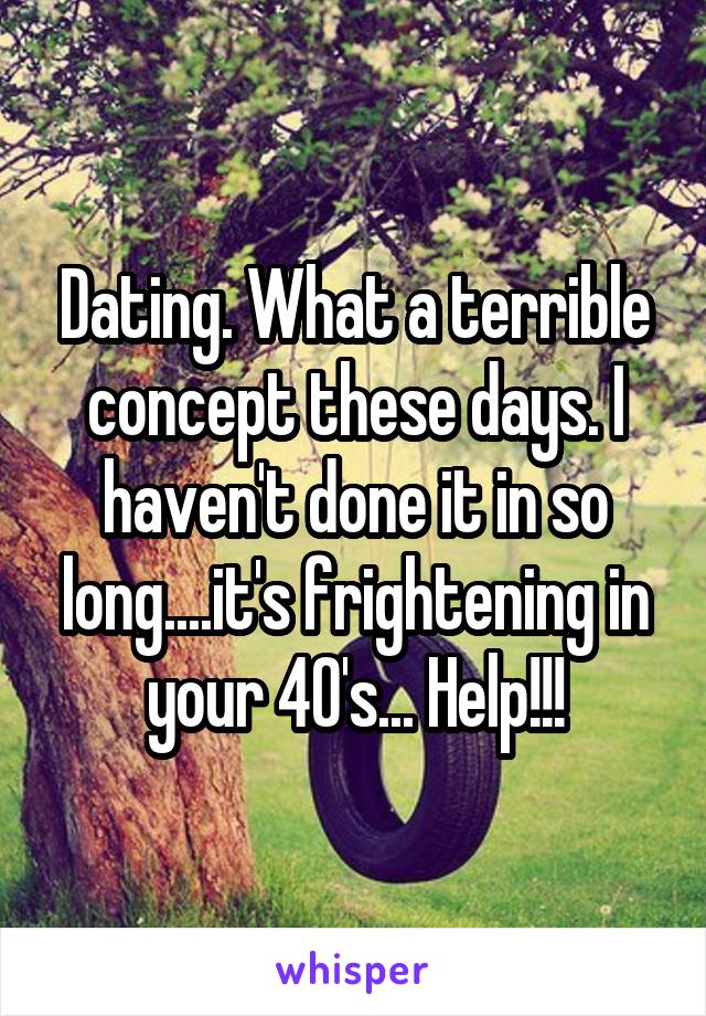 Dating. What a terrible concept these days. I haven't done it in so long....it's frightening in your 40's... Help!!!