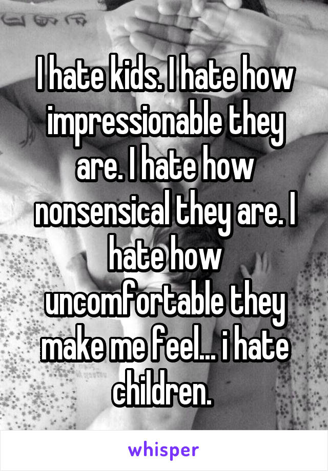 I hate kids. I hate how impressionable they are. I hate how nonsensical they are. I hate how uncomfortable they make me feel... i hate children. 