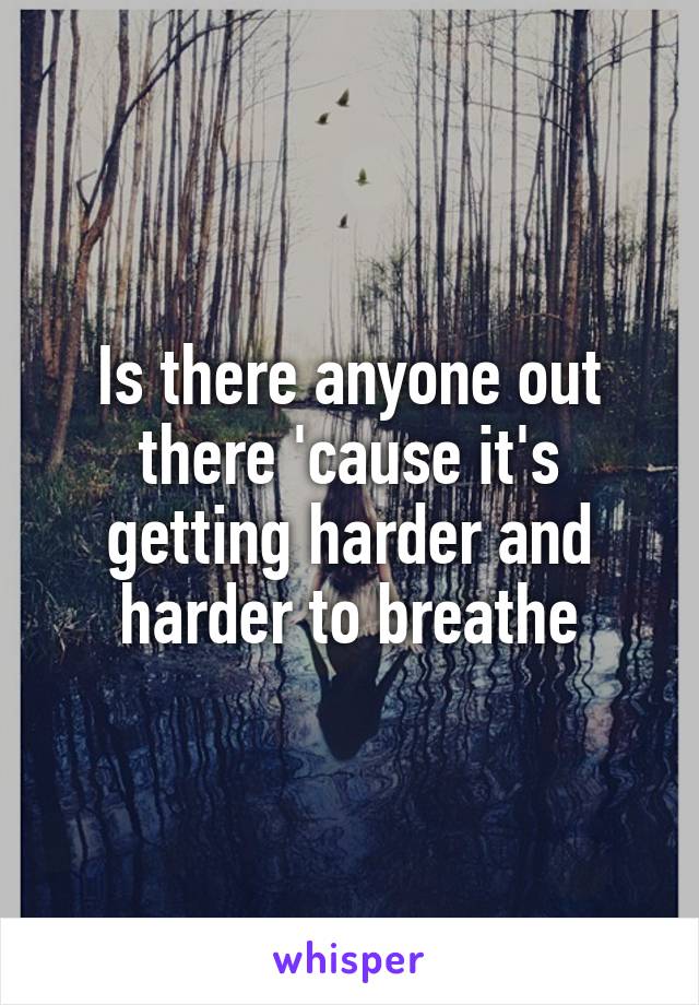 Is there anyone out there 'cause it's getting harder and harder to breathe