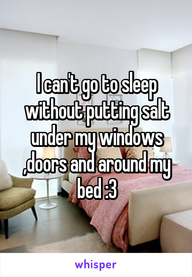 I can't go to sleep without putting salt under my windows ,doors and around my bed :3