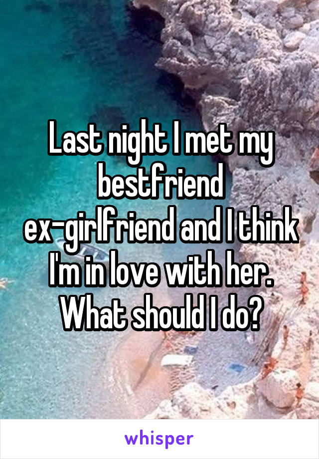 Last night I met my bestfriend ex-girlfriend and I think I'm in love with her. What should I do?