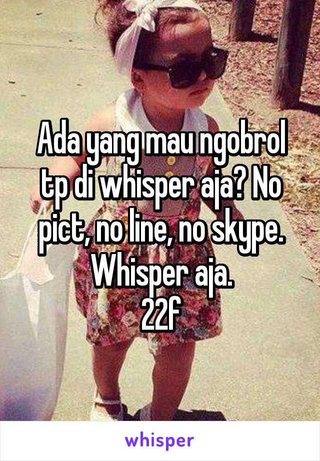 Ada yang mau ngobrol tp di whisper aja? No pict, no line, no skype. Whisper aja.
22f