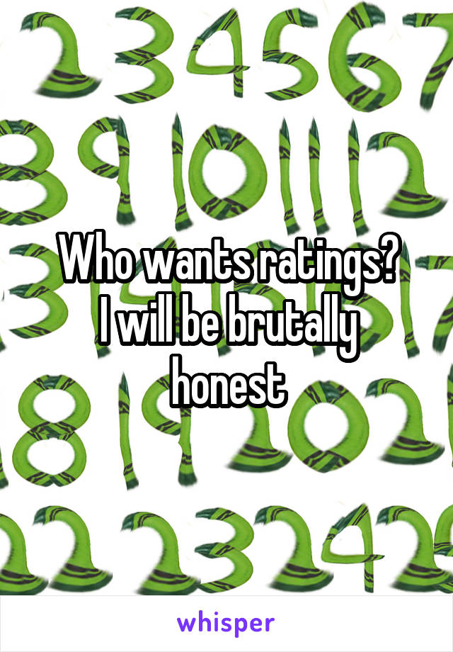 Who wants ratings?
I will be brutally honest