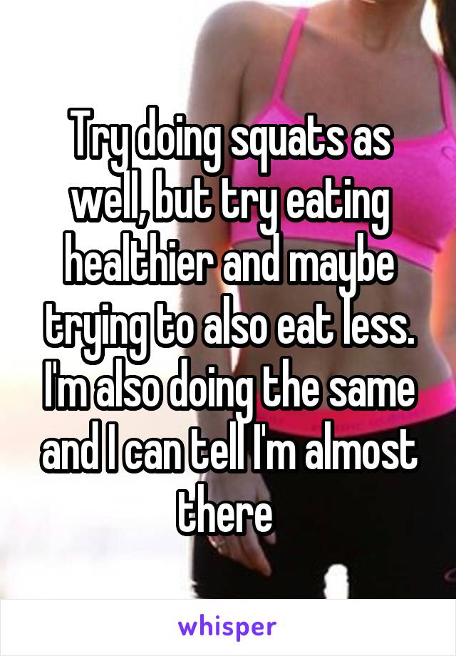 Try doing squats as well, but try eating healthier and maybe trying to also eat less. I'm also doing the same and I can tell I'm almost there 