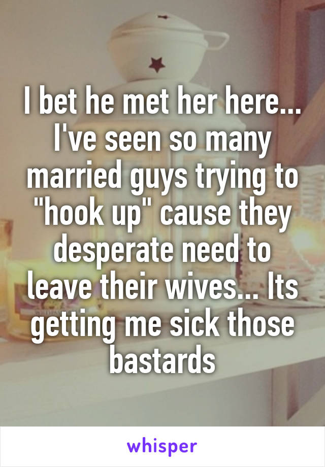 I bet he met her here... I've seen so many married guys trying to "hook up" cause they desperate need to leave their wives... Its getting me sick those bastards