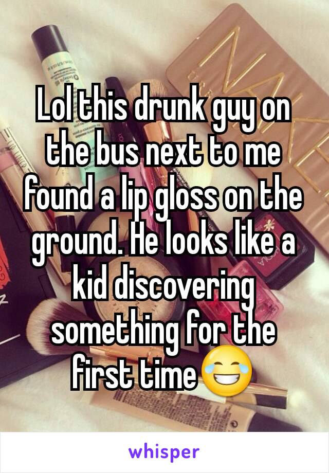 Lol this drunk guy on the bus next to me found a lip gloss on the ground. He looks like a kid discovering something for the first time😂