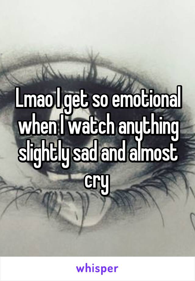 Lmao I get so emotional when I watch anything slightly sad and almost cry 