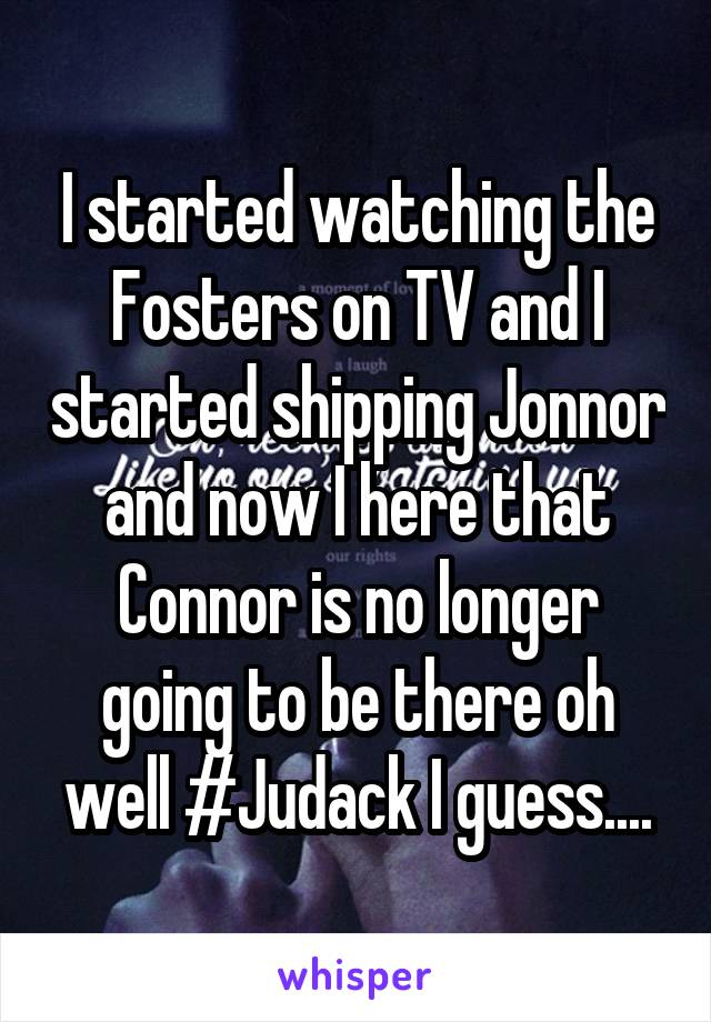 I started watching the Fosters on TV and I started shipping Jonnor and now I here that Connor is no longer going to be there oh well #Judack I guess....