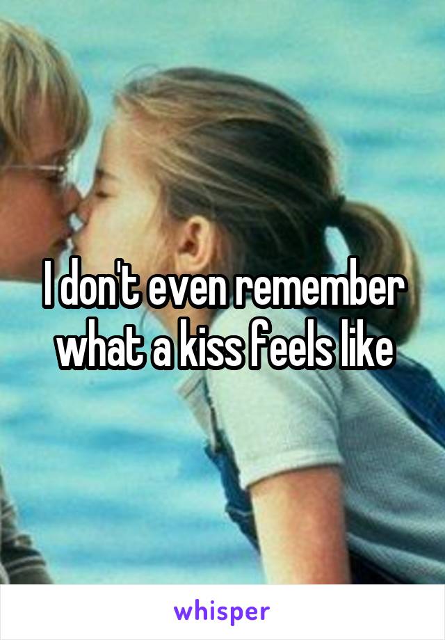 I don't even remember what a kiss feels like