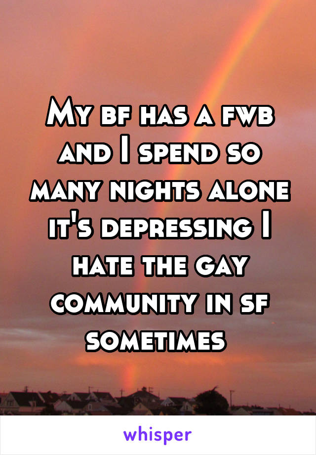 My bf has a fwb and I spend so many nights alone it's depressing I hate the gay community in sf sometimes 