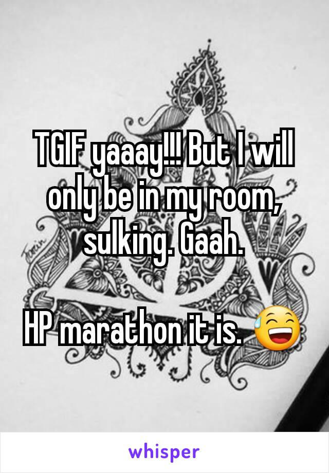 TGIF yaaay!!! But I will only be in my room, sulking. Gaah.

HP marathon it is. 😅