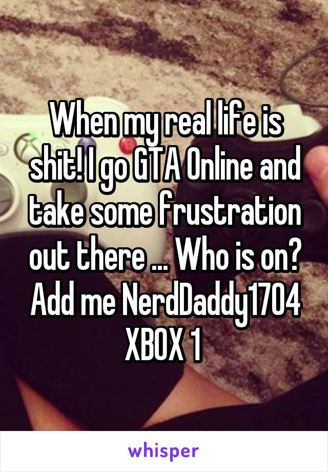 When my real life is shit! I go GTA Online and take some frustration out there ... Who is on? Add me NerdDaddy1704 XBOX 1 