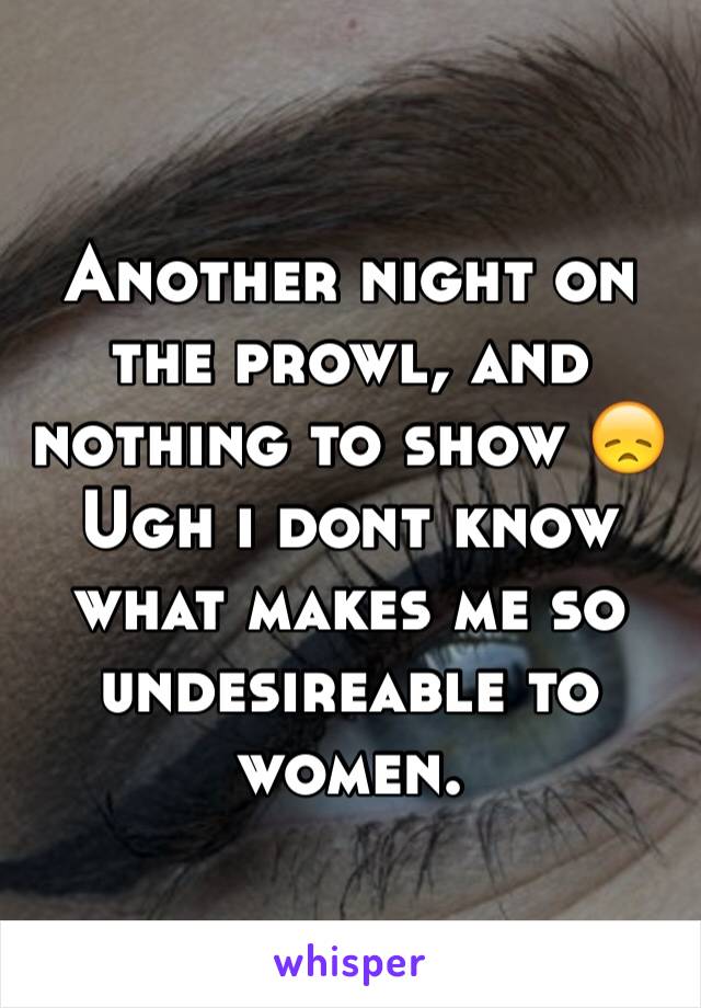 Another night on the prowl, and nothing to show 😞
Ugh i dont know what makes me so undesireable to women.