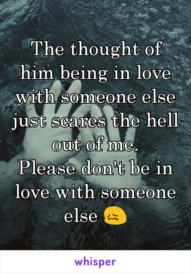 The thought of him being in love with someone else just scares the hell out of me.
Please don't be in love with someone else 😖