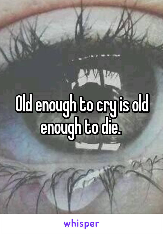 Old enough to cry is old enough to die. 