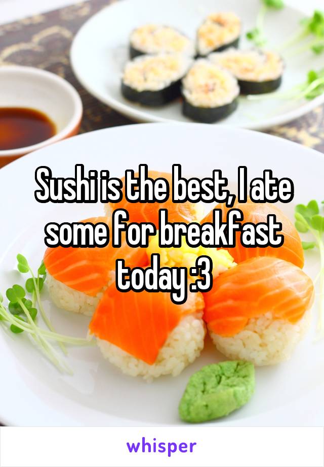 Sushi is the best, I ate some for breakfast today :3