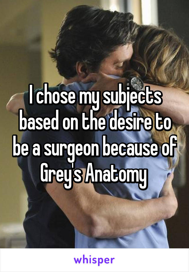 I chose my subjects based on the desire to be a surgeon because of Grey's Anatomy 