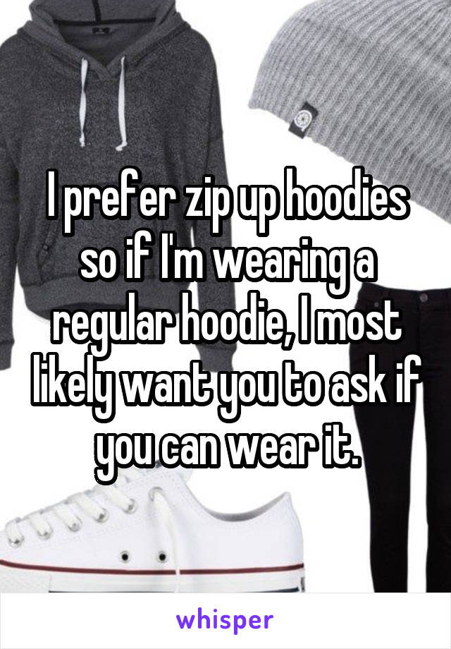 I prefer zip up hoodies so if I'm wearing a regular hoodie, I most likely want you to ask if you can wear it.