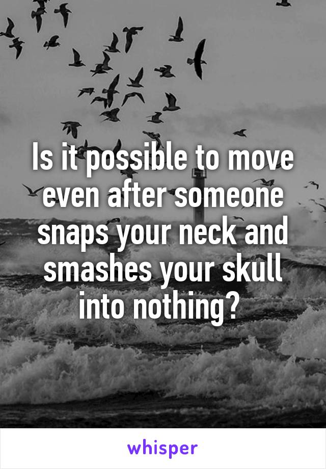 Is it possible to move even after someone snaps your neck and smashes your skull into nothing? 