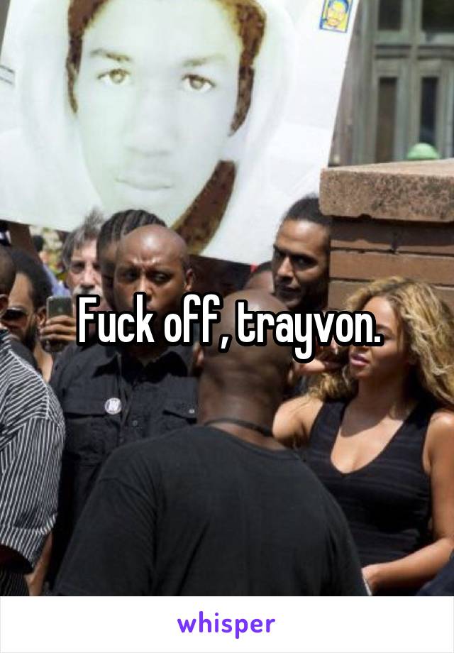 Fuck off, trayvon.