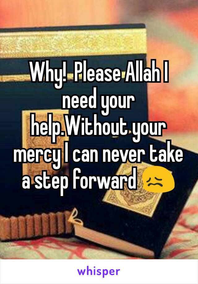 Why!  Please Allah I need your help.Without your mercy I can never take a step forward 😖