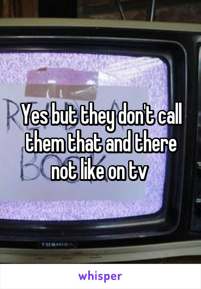 Yes but they don't call them that and there not like on tv 