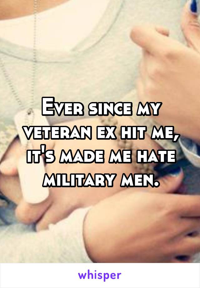 Ever since my veteran ex hit me, it's made me hate military men.