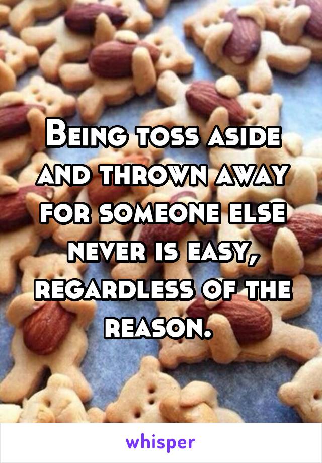 Being toss aside and thrown away for someone else never is easy, regardless of the reason. 