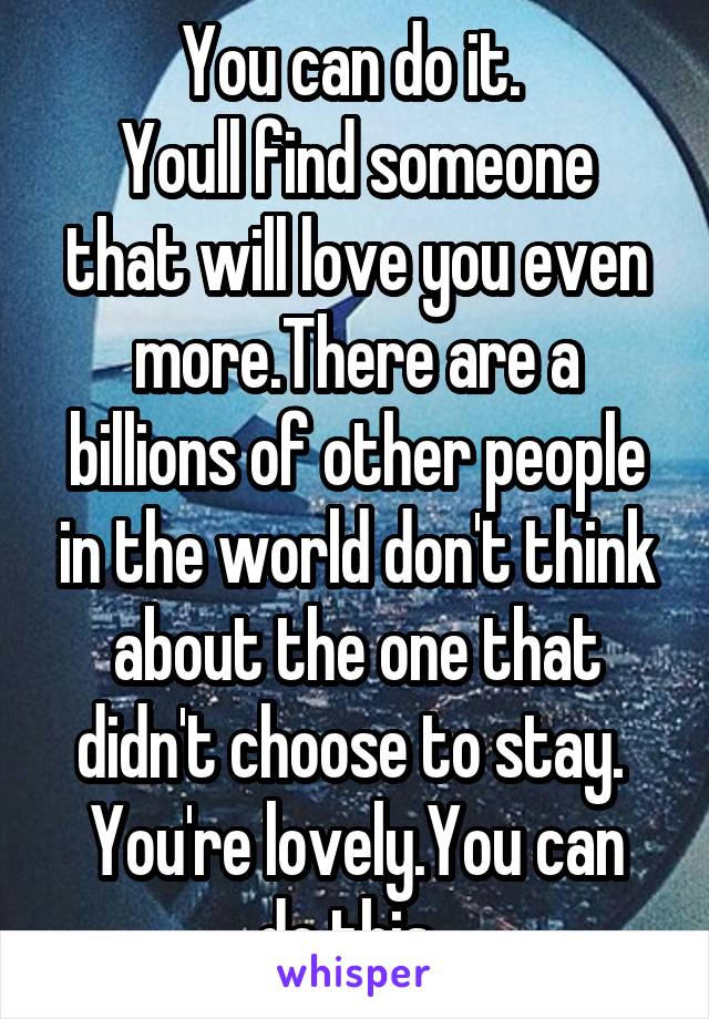 You can do it. 
Youll find someone that will love you even more.There are a billions of other people in the world don't think about the one that didn't choose to stay. 
You're lovely.You can do this. 