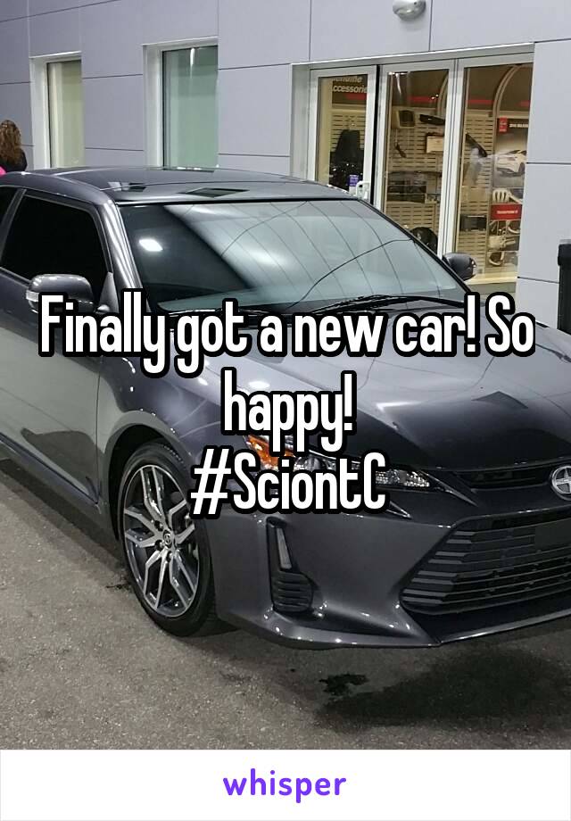 Finally got a new car! So happy!
#SciontC