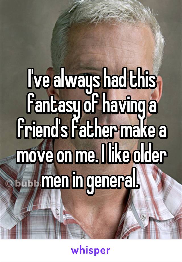 I've always had this fantasy of having a friend's father make a move on me. I like older men in general. 